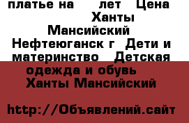 платье на 6-8 лет › Цена ­ 2 000 - Ханты-Мансийский, Нефтеюганск г. Дети и материнство » Детская одежда и обувь   . Ханты-Мансийский